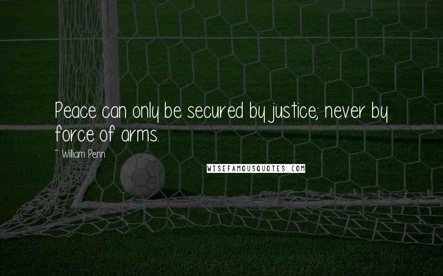 William Penn Quotes: Peace can only be secured by justice; never by force of arms.