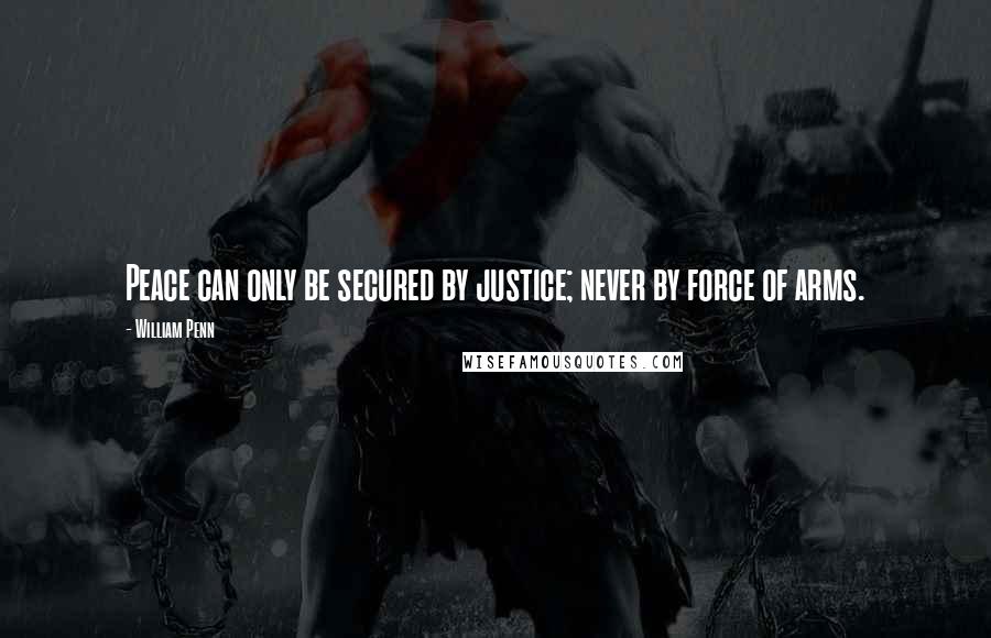William Penn Quotes: Peace can only be secured by justice; never by force of arms.
