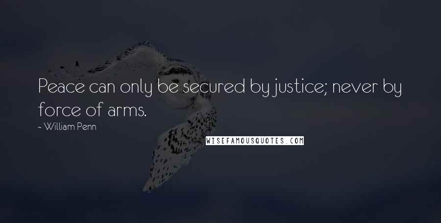 William Penn Quotes: Peace can only be secured by justice; never by force of arms.