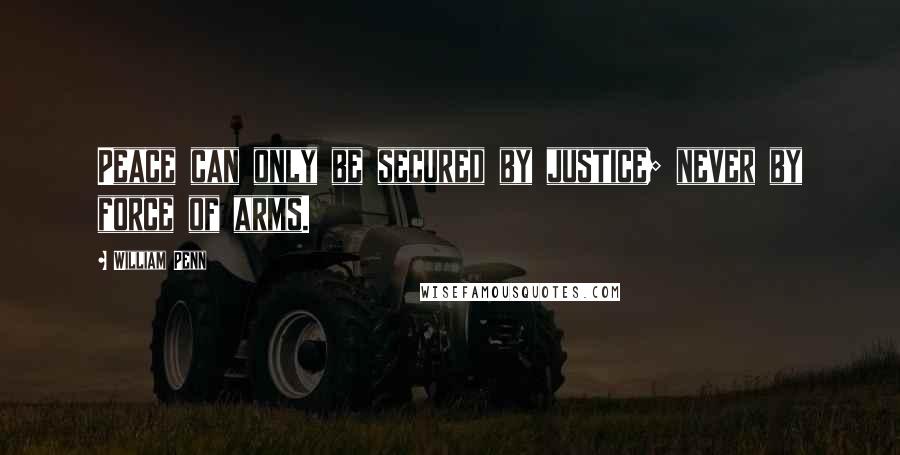 William Penn Quotes: Peace can only be secured by justice; never by force of arms.