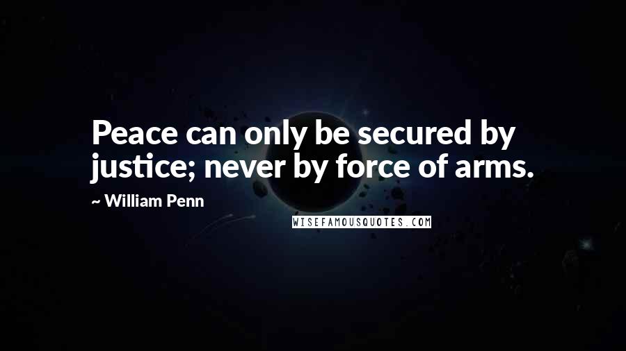 William Penn Quotes: Peace can only be secured by justice; never by force of arms.