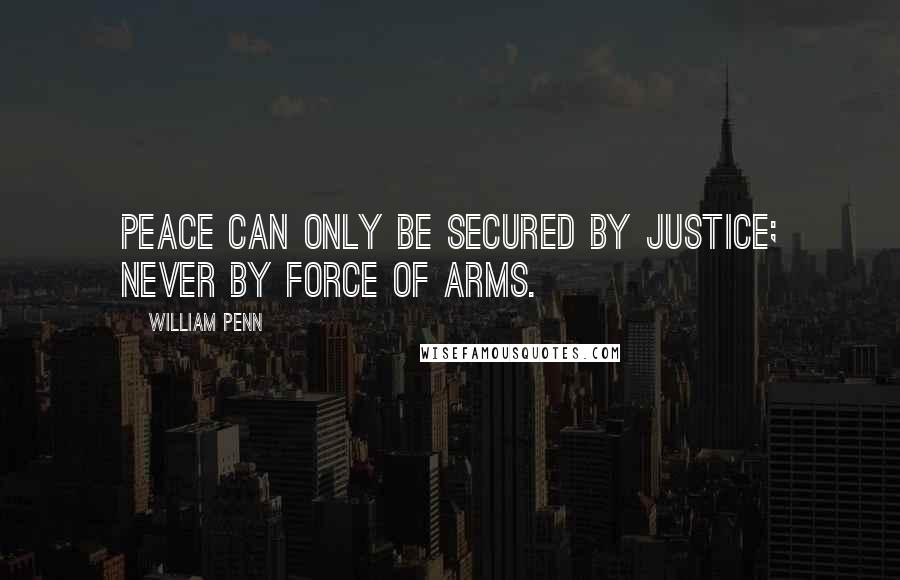 William Penn Quotes: Peace can only be secured by justice; never by force of arms.