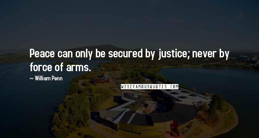 William Penn Quotes: Peace can only be secured by justice; never by force of arms.