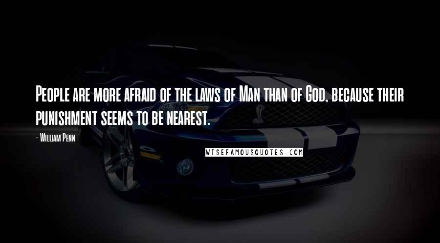 William Penn Quotes: People are more afraid of the laws of Man than of God, because their punishment seems to be nearest.