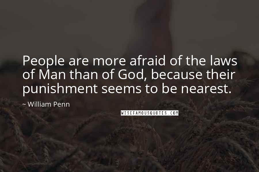 William Penn Quotes: People are more afraid of the laws of Man than of God, because their punishment seems to be nearest.