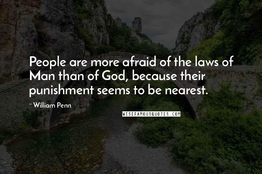 William Penn Quotes: People are more afraid of the laws of Man than of God, because their punishment seems to be nearest.