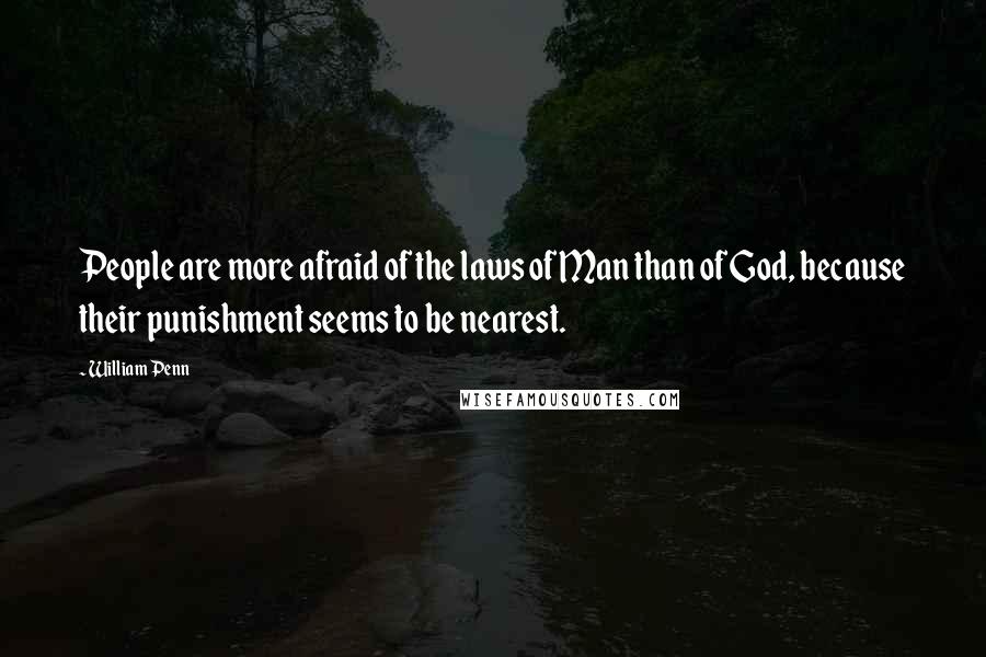 William Penn Quotes: People are more afraid of the laws of Man than of God, because their punishment seems to be nearest.