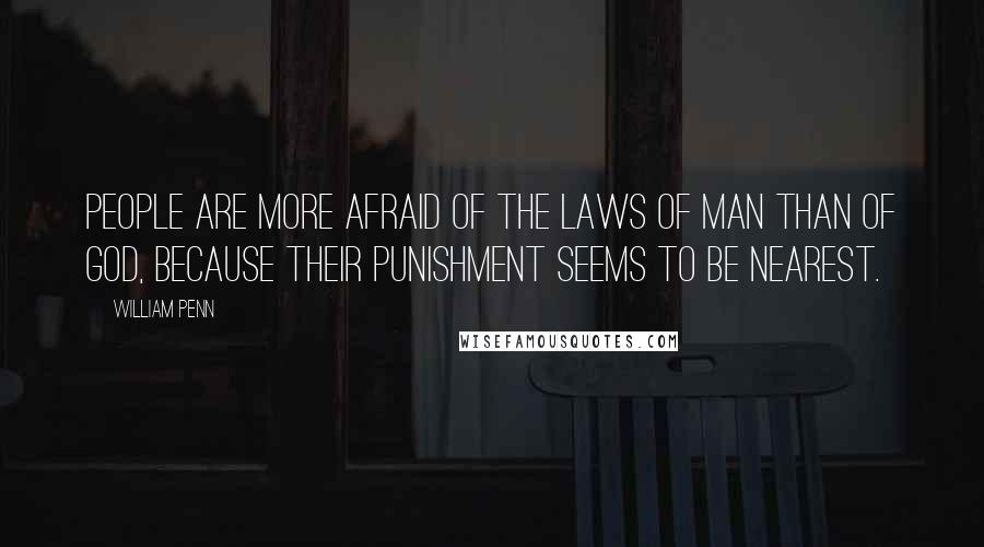 William Penn Quotes: People are more afraid of the laws of Man than of God, because their punishment seems to be nearest.