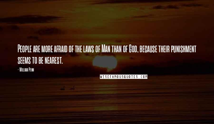 William Penn Quotes: People are more afraid of the laws of Man than of God, because their punishment seems to be nearest.