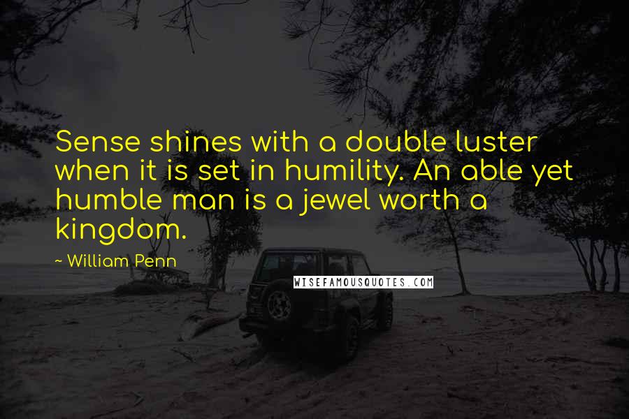 William Penn Quotes: Sense shines with a double luster when it is set in humility. An able yet humble man is a jewel worth a kingdom.