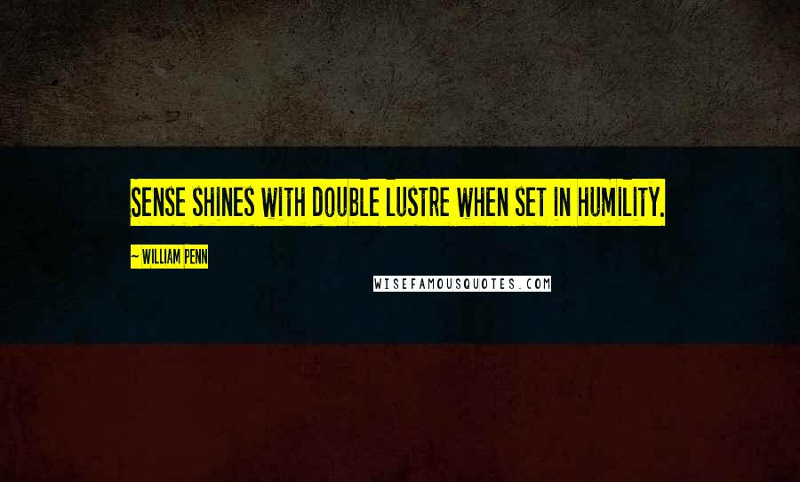 William Penn Quotes: Sense shines with double lustre when set in humility.