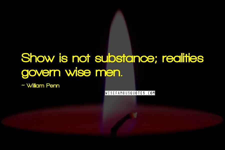 William Penn Quotes: Show is not substance; realities govern wise men.