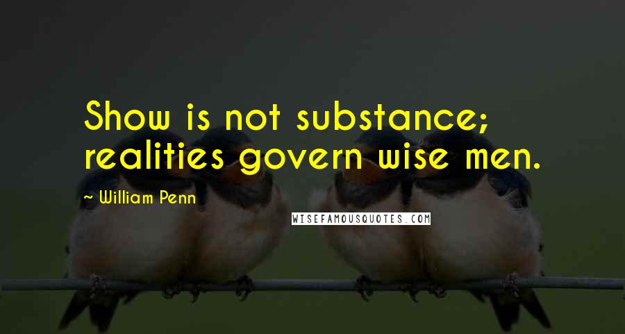 William Penn Quotes: Show is not substance; realities govern wise men.