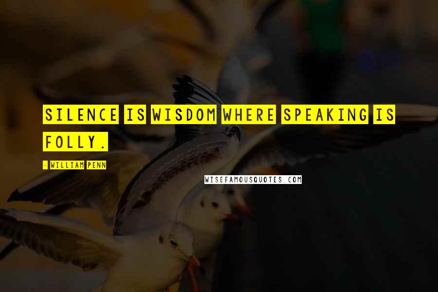William Penn Quotes: Silence is Wisdom where Speaking is Folly.