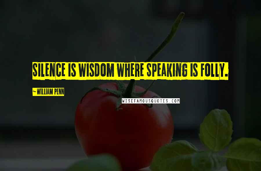 William Penn Quotes: Silence is Wisdom where Speaking is Folly.