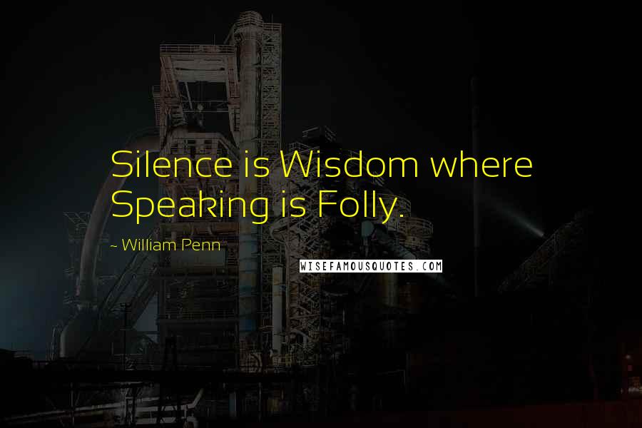 William Penn Quotes: Silence is Wisdom where Speaking is Folly.
