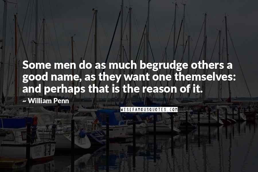 William Penn Quotes: Some men do as much begrudge others a good name, as they want one themselves: and perhaps that is the reason of it.