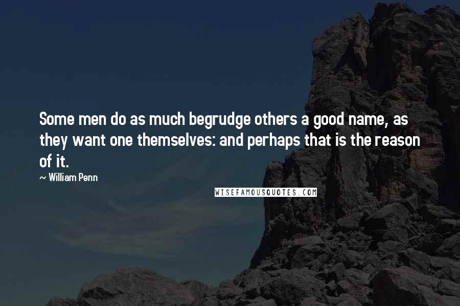 William Penn Quotes: Some men do as much begrudge others a good name, as they want one themselves: and perhaps that is the reason of it.