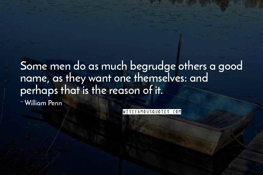 William Penn Quotes: Some men do as much begrudge others a good name, as they want one themselves: and perhaps that is the reason of it.