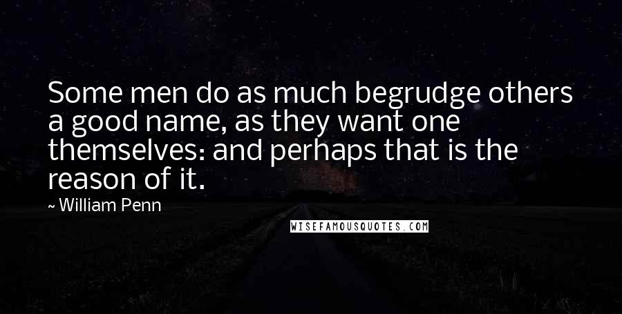 William Penn Quotes: Some men do as much begrudge others a good name, as they want one themselves: and perhaps that is the reason of it.