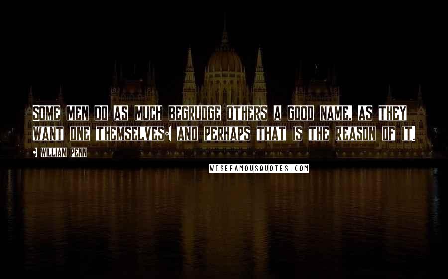 William Penn Quotes: Some men do as much begrudge others a good name, as they want one themselves: and perhaps that is the reason of it.