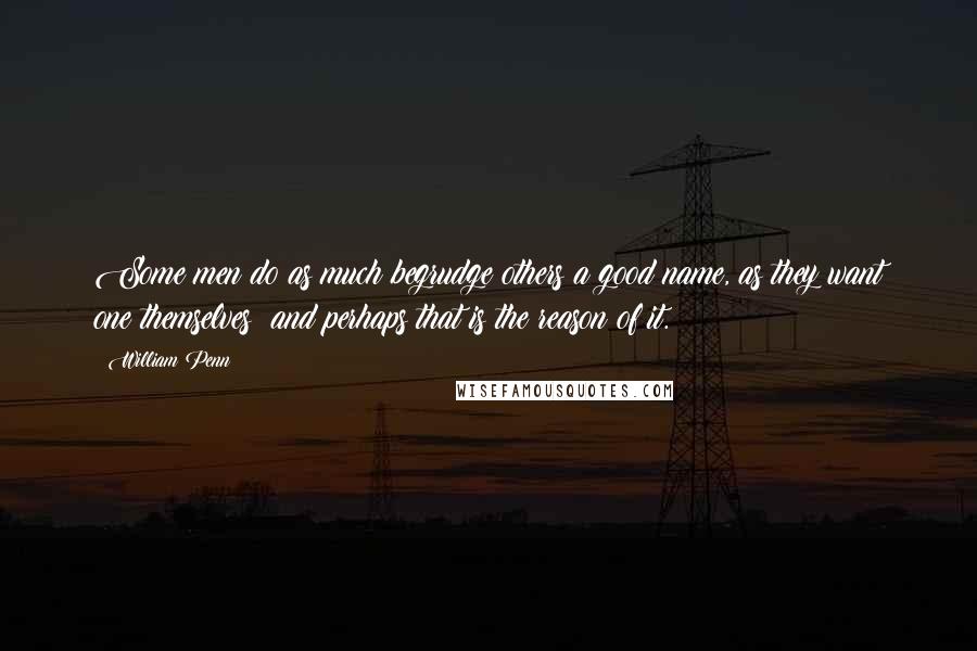 William Penn Quotes: Some men do as much begrudge others a good name, as they want one themselves: and perhaps that is the reason of it.