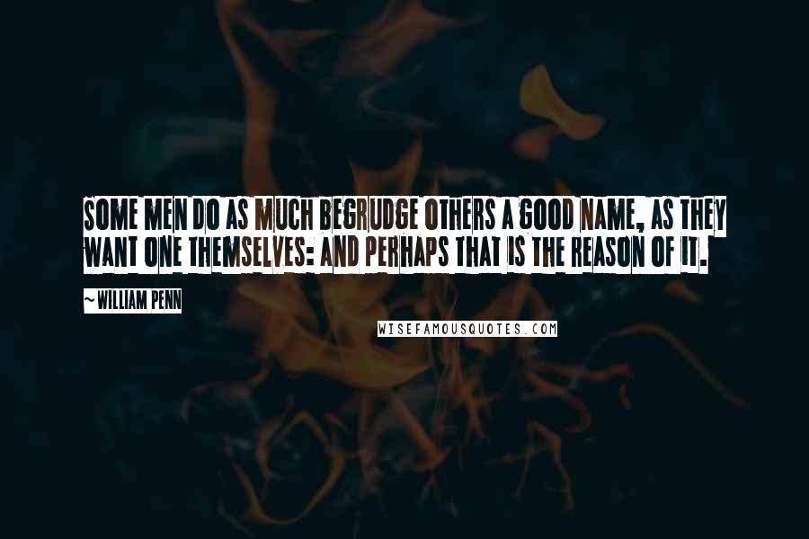 William Penn Quotes: Some men do as much begrudge others a good name, as they want one themselves: and perhaps that is the reason of it.