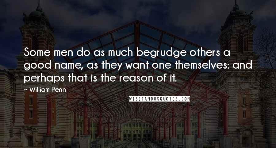 William Penn Quotes: Some men do as much begrudge others a good name, as they want one themselves: and perhaps that is the reason of it.