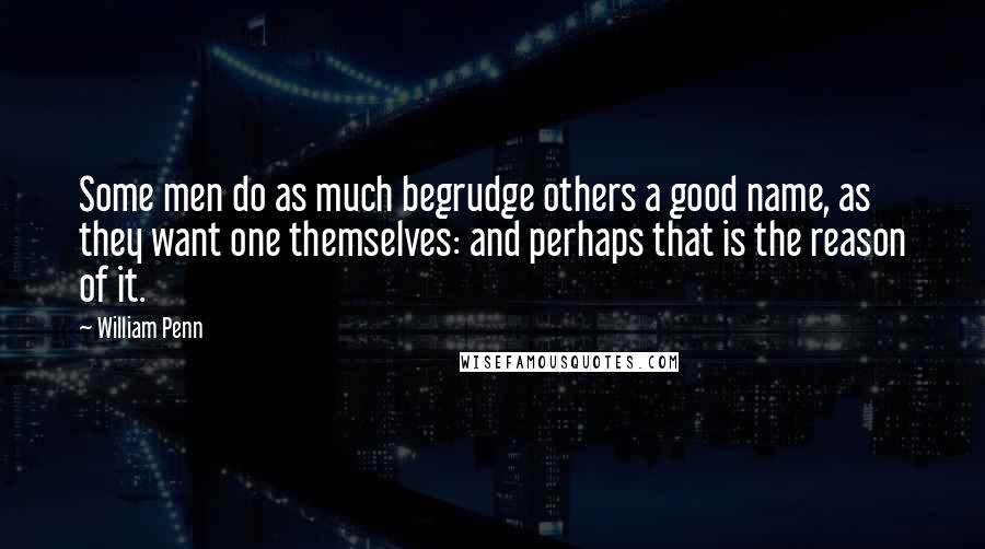 William Penn Quotes: Some men do as much begrudge others a good name, as they want one themselves: and perhaps that is the reason of it.