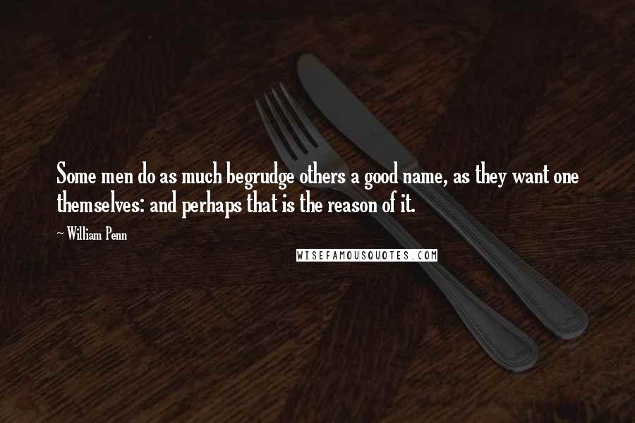 William Penn Quotes: Some men do as much begrudge others a good name, as they want one themselves: and perhaps that is the reason of it.