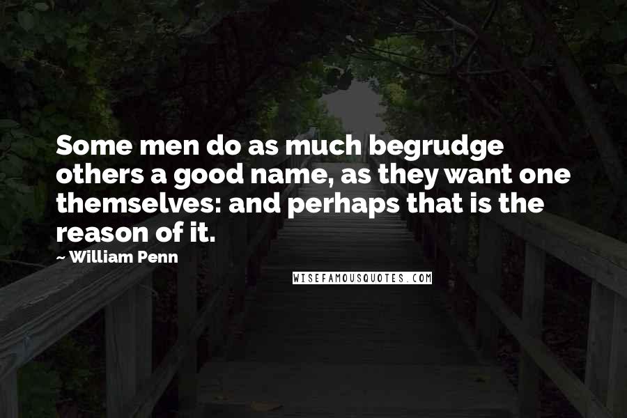 William Penn Quotes: Some men do as much begrudge others a good name, as they want one themselves: and perhaps that is the reason of it.