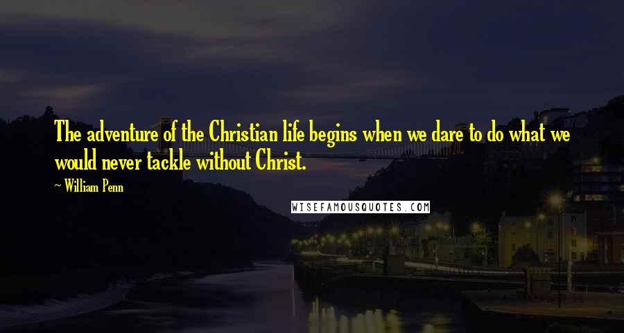 William Penn Quotes: The adventure of the Christian life begins when we dare to do what we would never tackle without Christ.
