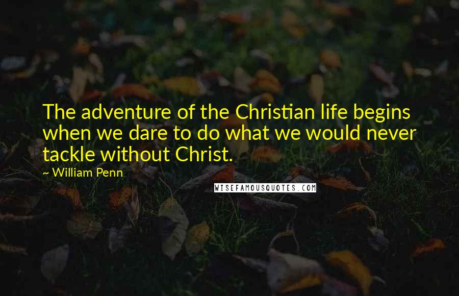 William Penn Quotes: The adventure of the Christian life begins when we dare to do what we would never tackle without Christ.