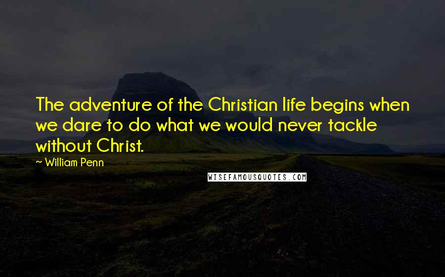 William Penn Quotes: The adventure of the Christian life begins when we dare to do what we would never tackle without Christ.