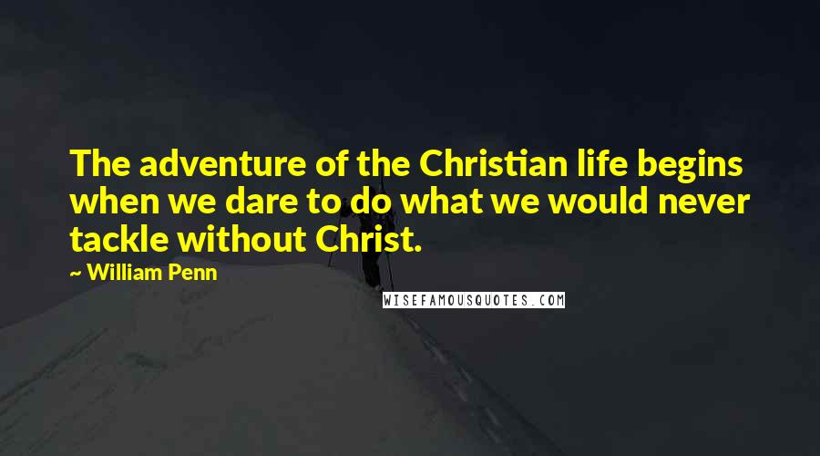William Penn Quotes: The adventure of the Christian life begins when we dare to do what we would never tackle without Christ.
