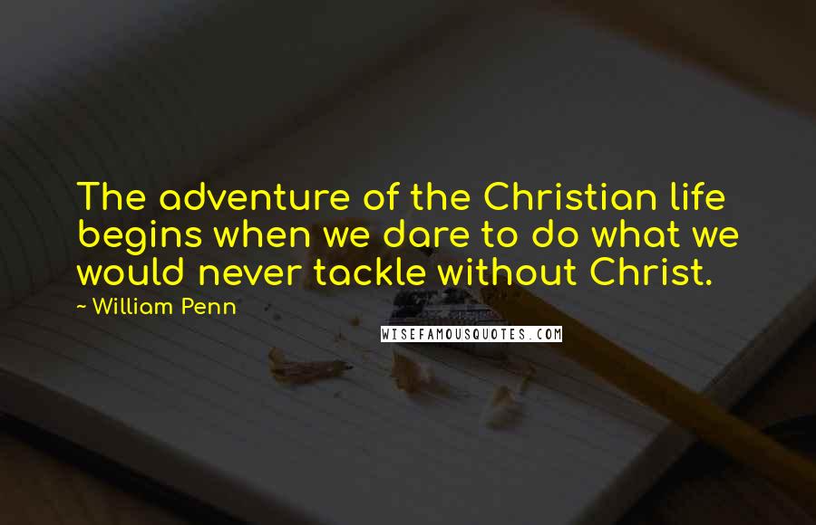 William Penn Quotes: The adventure of the Christian life begins when we dare to do what we would never tackle without Christ.