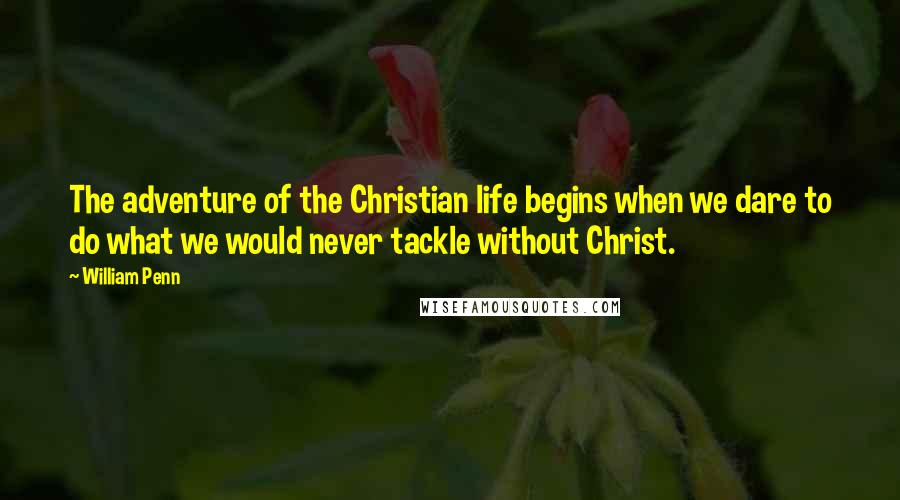 William Penn Quotes: The adventure of the Christian life begins when we dare to do what we would never tackle without Christ.