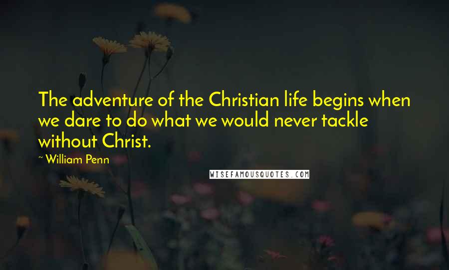 William Penn Quotes: The adventure of the Christian life begins when we dare to do what we would never tackle without Christ.