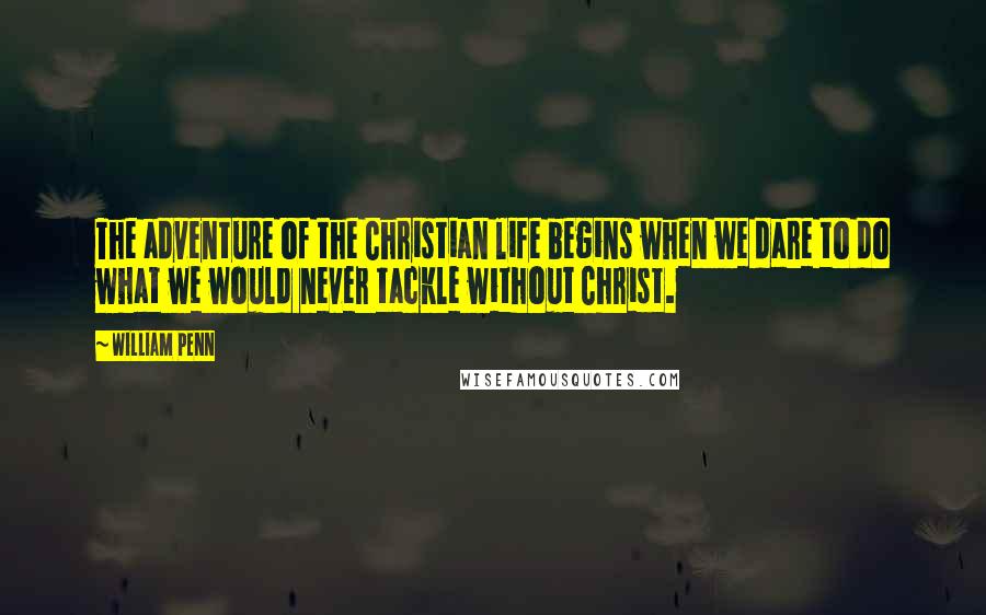 William Penn Quotes: The adventure of the Christian life begins when we dare to do what we would never tackle without Christ.
