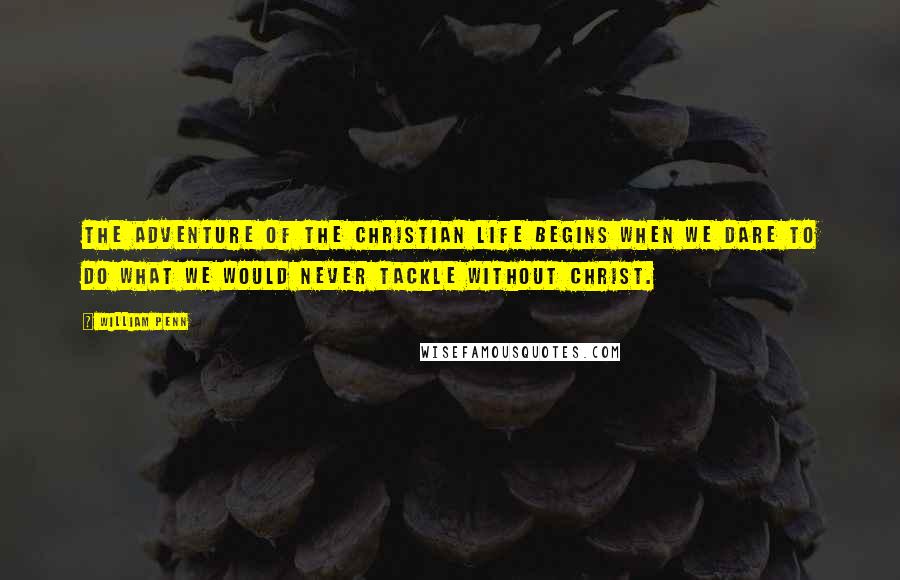 William Penn Quotes: The adventure of the Christian life begins when we dare to do what we would never tackle without Christ.