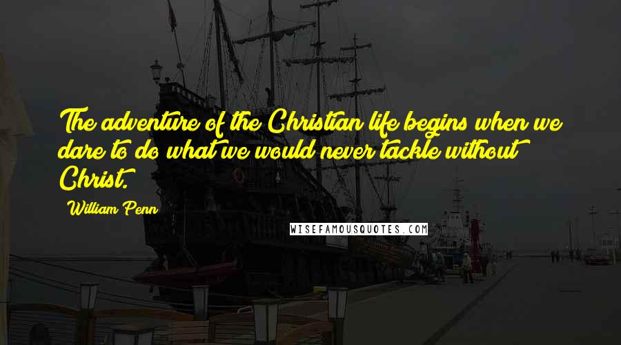 William Penn Quotes: The adventure of the Christian life begins when we dare to do what we would never tackle without Christ.
