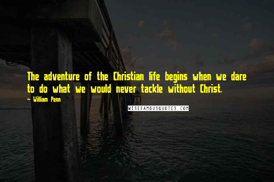William Penn Quotes: The adventure of the Christian life begins when we dare to do what we would never tackle without Christ.