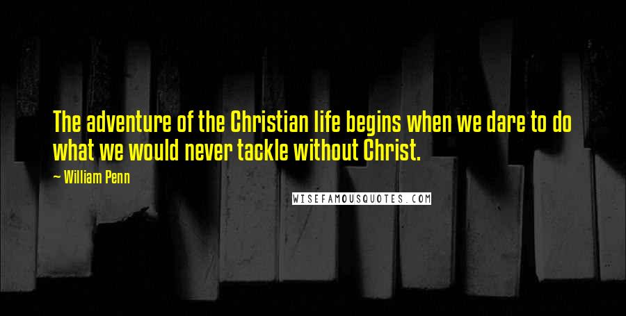 William Penn Quotes: The adventure of the Christian life begins when we dare to do what we would never tackle without Christ.