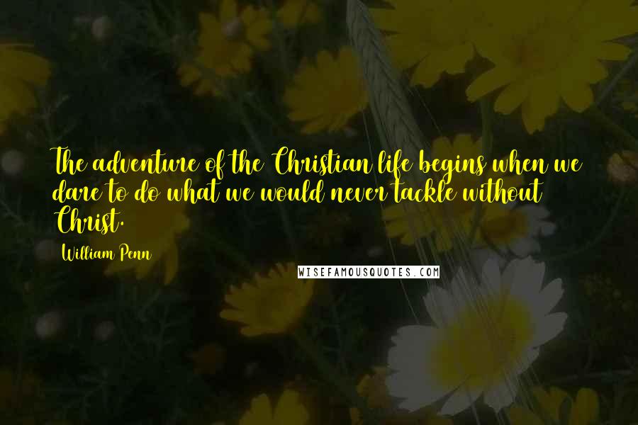 William Penn Quotes: The adventure of the Christian life begins when we dare to do what we would never tackle without Christ.