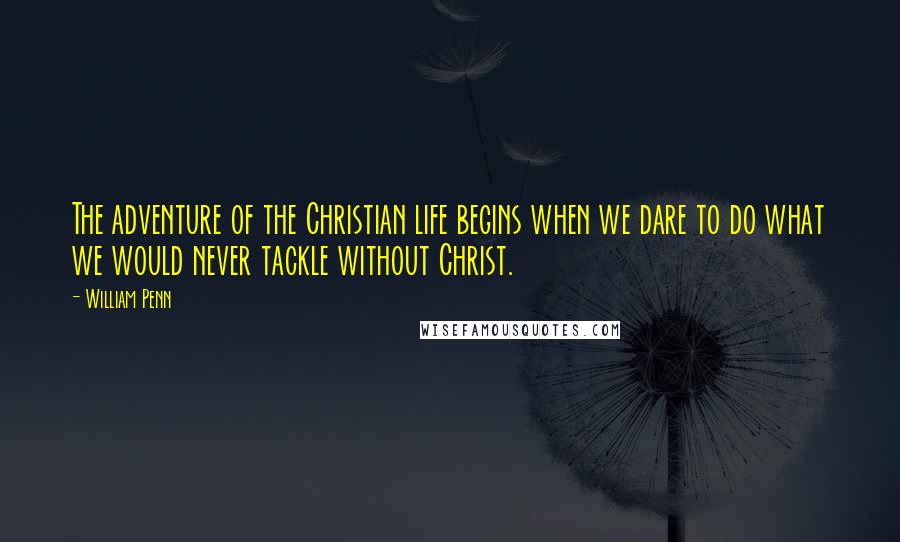 William Penn Quotes: The adventure of the Christian life begins when we dare to do what we would never tackle without Christ.