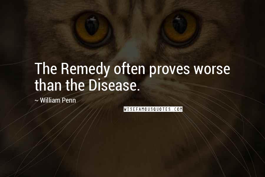 William Penn Quotes: The Remedy often proves worse than the Disease.