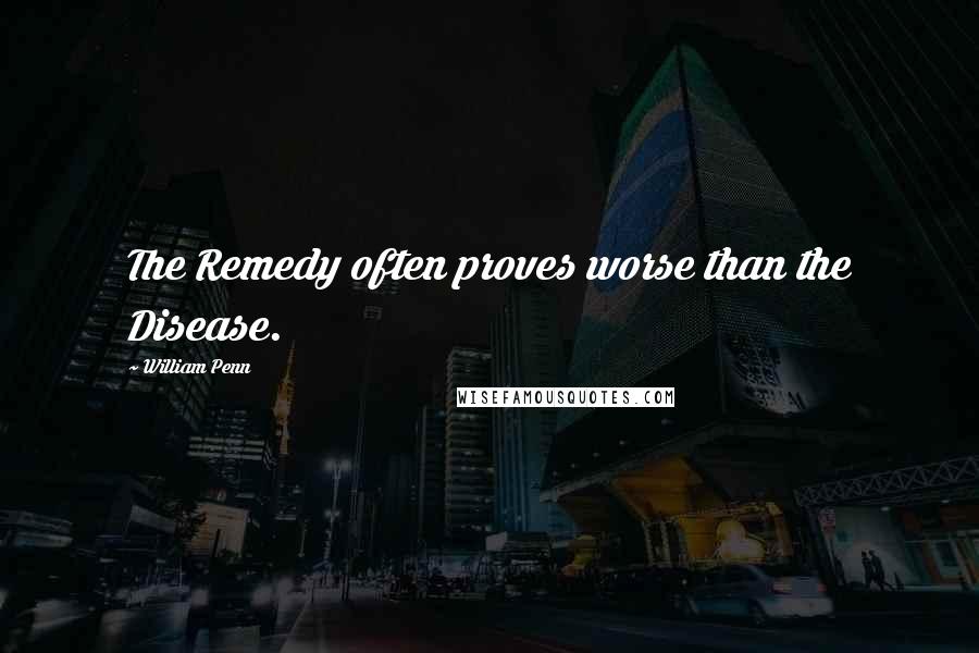 William Penn Quotes: The Remedy often proves worse than the Disease.