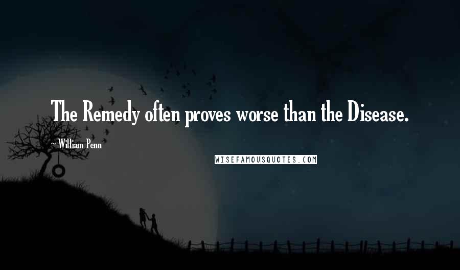 William Penn Quotes: The Remedy often proves worse than the Disease.
