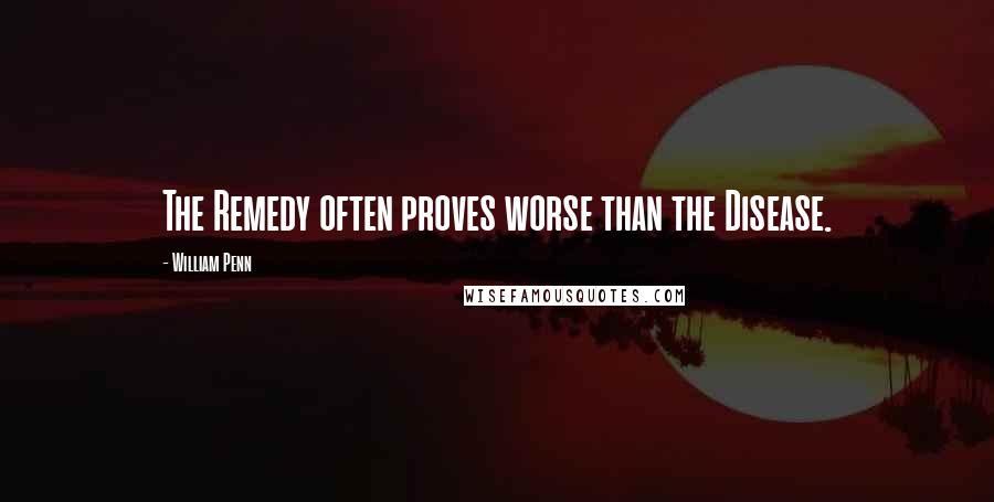 William Penn Quotes: The Remedy often proves worse than the Disease.