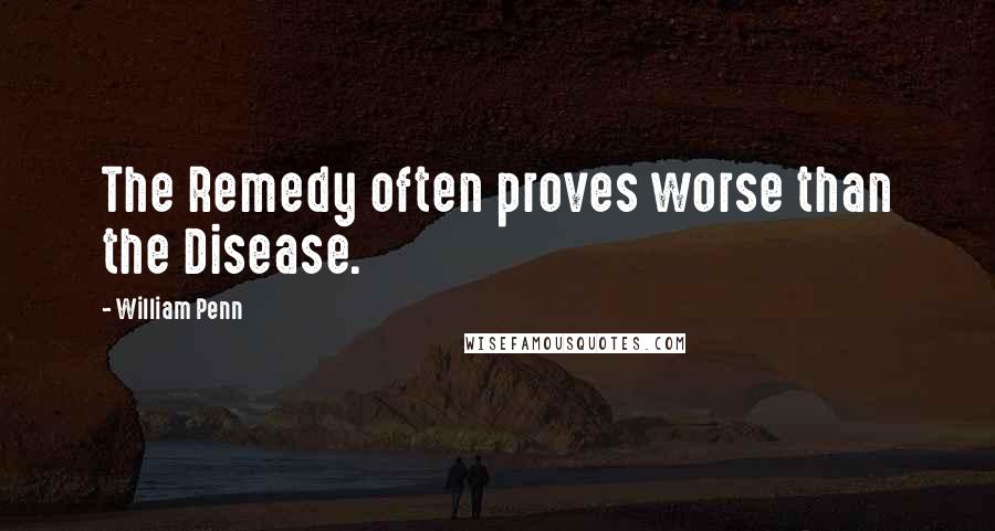 William Penn Quotes: The Remedy often proves worse than the Disease.